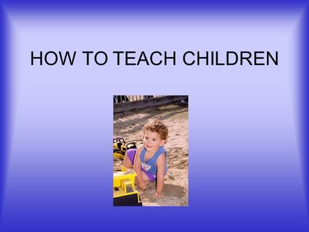 HOW TO TEACH CHILDREN. WHY TEACH? Child care = least paid, least respected. Don't choose this work -be chosen. Your life purpose needs to run through.