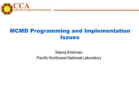 CCA Common Component Architecture Manoj Krishnan Pacific Northwest National Laboratory MCMD Programming and Implementation Issues.
