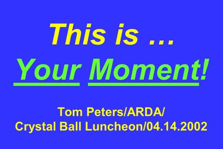 This is … Your Moment! Tom Peters/ARDA/ Crystal Ball Luncheon/04.14.2002.