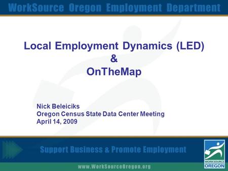Local Employment Dynamics (LED) & OnTheMap Nick Beleiciks Oregon Census State Data Center Meeting April 14, 2009.