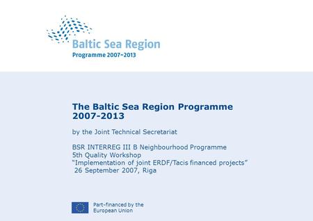 Part-financed by the European Union The Baltic Sea Region Programme 2007-2013 by the Joint Technical Secretariat BSR INTERREG III B Neighbourhood Programme.