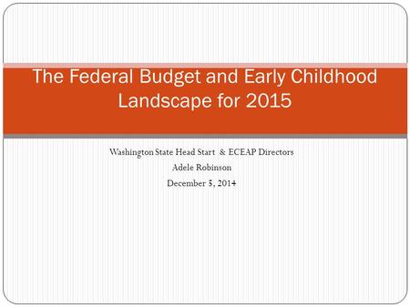 Washington State Head Start & ECEAP Directors Adele Robinson December 5, 2014 The Federal Budget and Early Childhood Landscape for 2015.