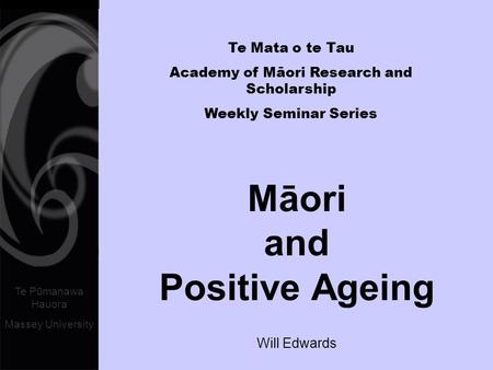 Te Pūmanawa Hauora Massey University Māori and Positive Ageing Will Edwards Te Mata o te Tau Academy of Māori Research and Scholarship Weekly Seminar Series.