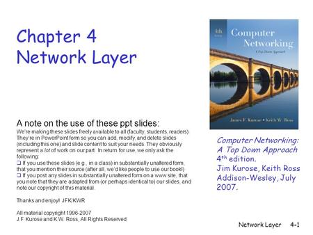 Network Layer4-1 Chapter 4 Network Layer A note on the use of these ppt slides: We’re making these slides freely available to all (faculty, students, readers).