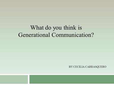 BY CECILIA CARRASQUERO What do you think is Generational Communication?