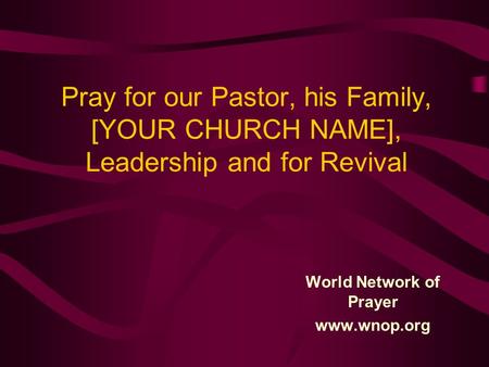 Pray for our Pastor, his Family, [YOUR CHURCH NAME], Leadership and for Revival World Network of Prayer www.wnop.org.