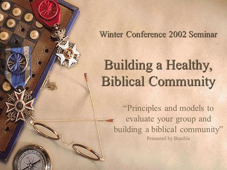 Winter Conference 2002 Seminar Building a Healthy, Biblical Community “Principles and models to evaluate your group and building a biblical community”