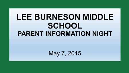 LEE BURNESON MIDDLE SCHOOL PARENT INFORMATION NIGHT May 7, 2015.