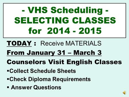 - VHS Scheduling - SELECTING CLASSES for 2014 - 2015 TODAY : Receive MATERIALS From January 31 – March 3 Counselors Visit English Classes  Collect Schedule.