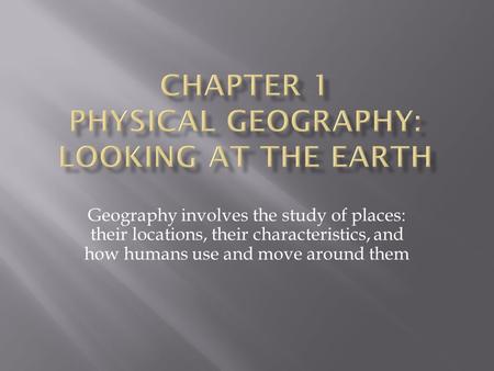 Geography involves the study of places: their locations, their characteristics, and how humans use and move around them.