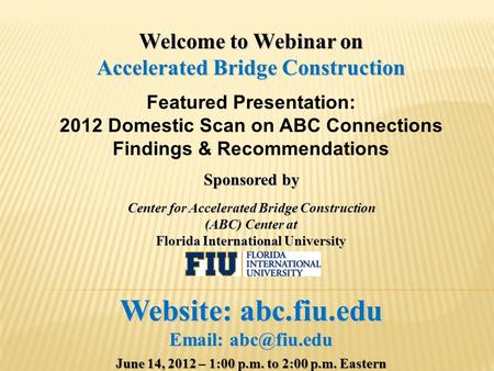 Welcome to Webinar on Accelerated Bridge Construction Featured Presentation: 2012 Domestic Scan on ABC Connections Findings & Recommendations Sponsored.