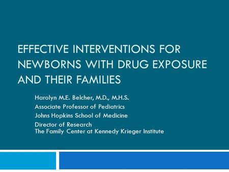 EFFECTIVE INTERVENTIONS FOR NEWBORNS WITH DRUG EXPOSURE AND THEIR FAMILIES Harolyn M.E. Belcher, M.D., M.H.S. Associate Professor of Pediatrics Johns Hopkins.