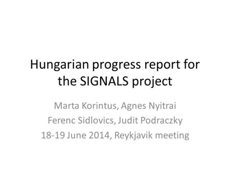 Hungarian progress report for the SIGNALS project Marta Korintus, Agnes Nyitrai Ferenc Sidlovics, Judit Podraczky 18-19 June 2014, Reykjavik meeting.