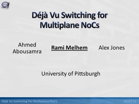 Déjà Vu Switching for Multiplane NoCs NOCS’12 University of Pittsburgh Ahmed Abousamra Rami MelhemAlex Jones.