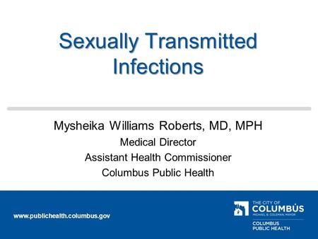 Www.publichealth.columbus.gov Sexually Transmitted Infections Mysheika Williams Roberts, MD, MPH Medical Director Assistant Health Commissioner Columbus.
