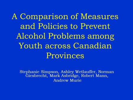 A Comparison of Measures and Policies to Prevent Alcohol Problems among Youth across Canadian Provinces Stephanie Simpson, Ashley Wetlauffer, Norman Giesbrecht,