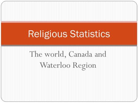 The world, Canada and Waterloo Region Religious Statistics.