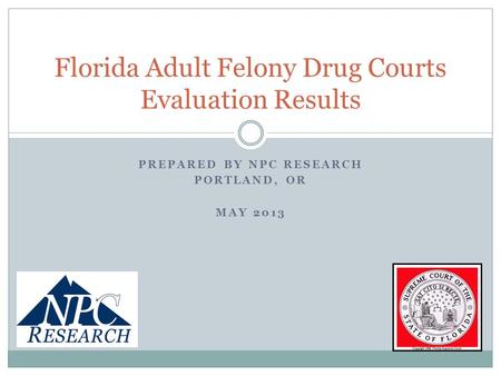 PREPARED BY NPC RESEARCH PORTLAND, OR MAY 2013 Florida Adult Felony Drug Courts Evaluation Results.