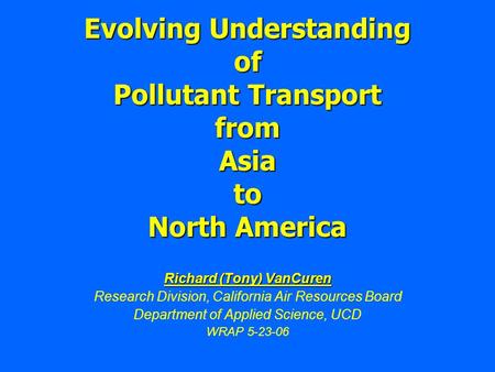 Evolving Understanding of Pollutant Transport from Asia to North America Richard (Tony) VanCuren Research Division, California Air Resources Board Department.