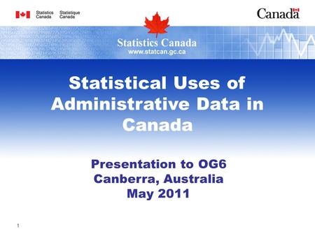 1 Presentation to OG6 Canberra, Australia May 2011 Statistical Uses of Administrative Data in Canada.