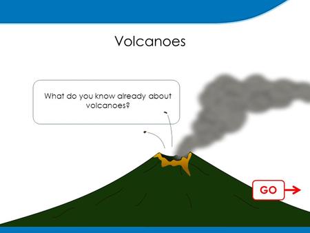 Volcanoes GO What do you know already about volcanoes?