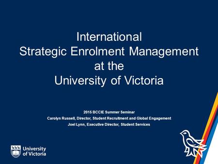 International Strategic Enrolment Management at the University of Victoria 2015 BCCIE Summer Seminar Carolyn Russell, Director, Student Recruitment and.