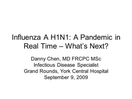 Influenza A H1N1: A Pandemic in Real Time – What’s Next? Danny Chen, MD FRCPC MSc Infectious Disease Specialist Grand Rounds, York Central Hospital September.