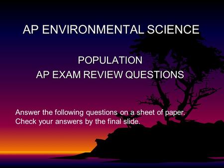AP ENVIRONMENTAL SCIENCE POPULATION AP EXAM REVIEW QUESTIONS Answer the following questions on a sheet of paper. Check your answers by the final slide.