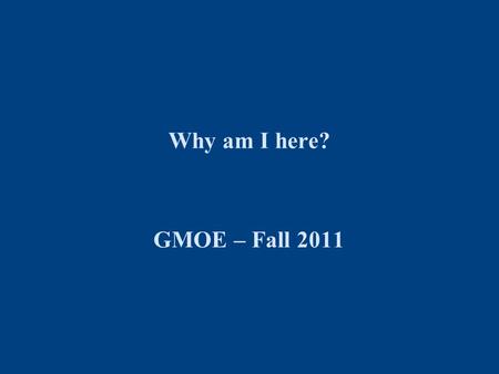 Why am I here? GMOE – Fall 2011. Darden GMOE Why the GMOE Course? You will gain a deeper understanding and practical, working knowledge of continuous.
