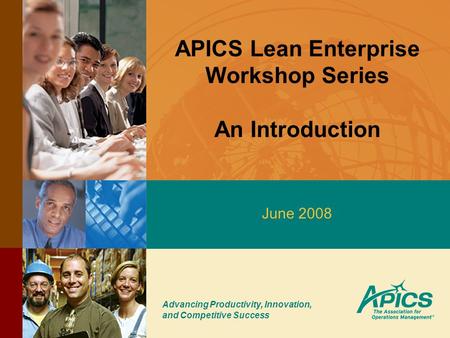 Advancing Productivity, Innovation, and Competitive Success APICS Lean Enterprise Workshop Series An Introduction June 2008.
