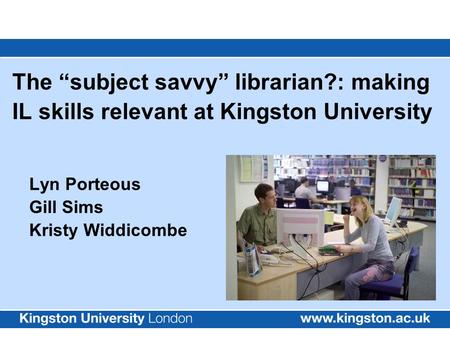 The “subject savvy” librarian?: making IL skills relevant at Kingston University Lyn Porteous Gill Sims Kristy Widdicombe.