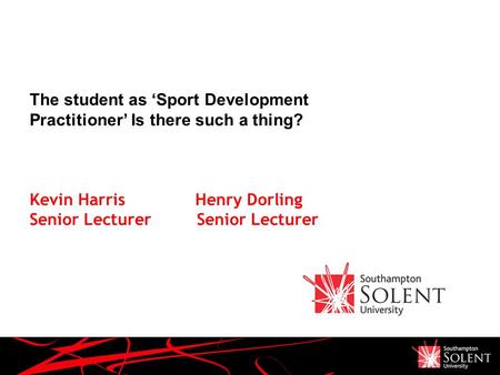 The student as ‘Sport Development Practitioner’ Is there such a thing? Kevin Harris Henry Dorling Senior Lecturer Senior Lecturer.