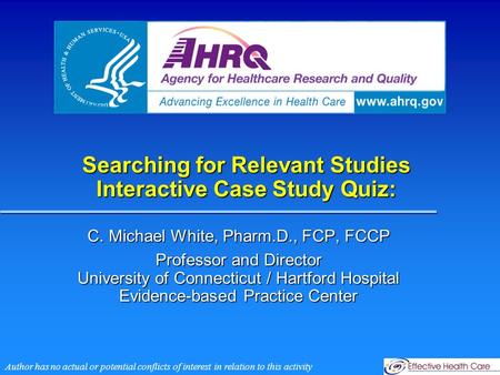 Searching for Relevant Studies Interactive Case Study Quiz: C. Michael White, Pharm.D., FCP, FCCP Professor and Director University of Connecticut / Hartford.