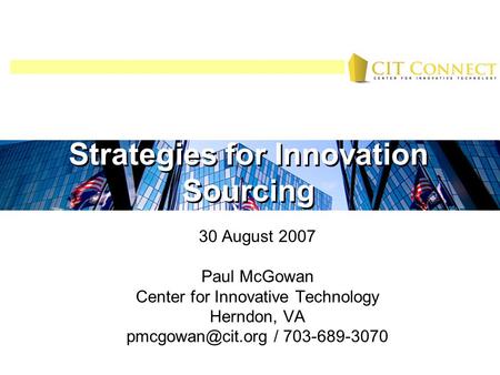 Strategies for Innovation Sourcing 30 August 2007 Paul McGowan Center for Innovative Technology Herndon, VA / 703-689-3070 Strategies.