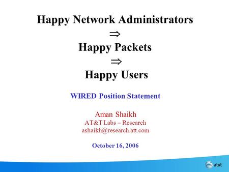 Happy Network Administrators  Happy Packets  Happy Users WIRED Position Statement Aman Shaikh AT&T Labs – Research October 16,