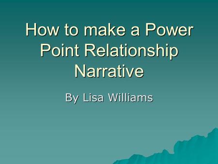 How to make a Power Point Relationship Narrative By Lisa Williams.