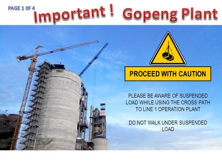PLEASE BE AWARE OF SUSPENDED LOAD WHILE USING THE CROSS PATH TO LINE 1 OPERATION PLANT DO NOT WALK UNDER SUSPENDED LOAD PROCEED WITH CAUTION.