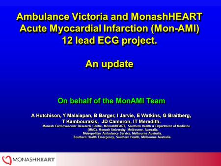 Ambulance Victoria and MonashHEART Acute Myocardial Infarction (Mon-AMI) 12 lead ECG project. An update On behalf of the MonAMI Team A Hutchison, Y Malaiapan,