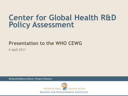 Center for Global Health R&D Policy Assessment Presentation to the WHO CEWG 6 April 2011 Kimberly Manno Reott, Project Director.