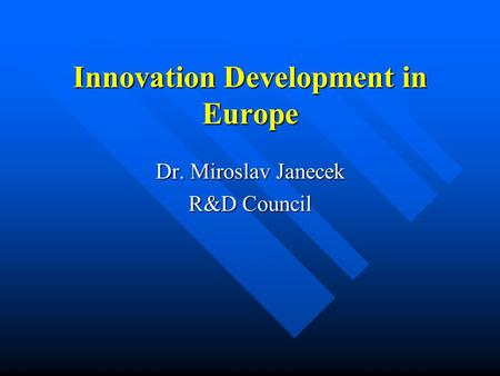 Innovation Development in Europe Dr. Miroslav Janecek R&D Council.