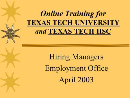 Online Training for TEXAS TECH UNIVERSITY and TEXAS TECH HSC Hiring Managers Employment Office April 2003.