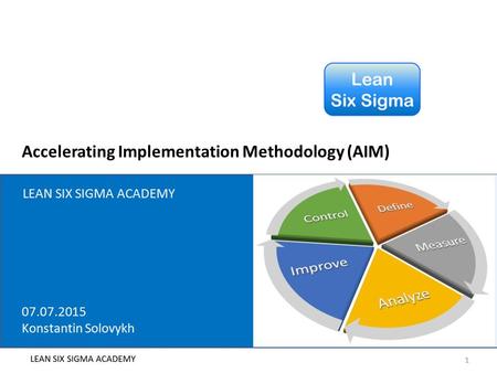 Accelerating Implementation Methodology (AIM) 1 LEAN SIX SIGMA ACADEMY 07.07.2015 Konstantin Solovykh.