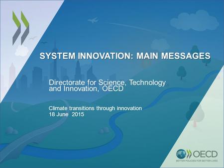 SYSTEM INNOVATION: MAIN MESSAGES Directorate for Science, Technology and Innovation, OECD Climate transitions through innovation 18 June 2015.