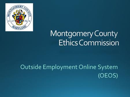 Outside Employment Online System (OEOS).  Go to the Ethics Commission home page at: www.montgomerycountymd.gov/ethics www.montgomerycountymd.gov/ethics.