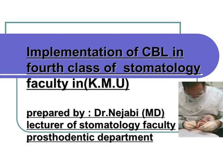 Implementation of CBL in fourth class of stomatology faculty in(K.M.U) prepared by : Dr.Nejabi (MD) lecturer of stomatology faculty prosthodentic department.