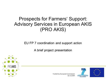 Funded by European Commission GA 311994 Prospects for Farmers‘ Support: Advisory Services in European AKIS (PRO AKIS) EU FP 7 coordination and support.