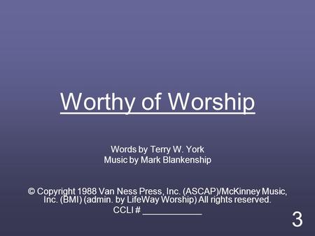 Worthy of Worship Words by Terry W. York Music by Mark Blankenship © Copyright 1988 Van Ness Press, Inc. (ASCAP)/McKinney Music, Inc. (BMI) (admin. by.