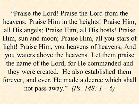 “Praise the Lord! Praise the Lord from the heavens; Praise Him in the heights! Praise Him, all His angels; Praise Him, all His hosts! Praise Him, sun and.