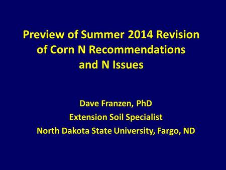 Preview of Summer 2014 Revision of Corn N Recommendations and N Issues Dave Franzen, PhD Extension Soil Specialist North Dakota State University, Fargo,