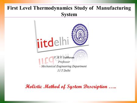 First Level Thermodynamics Study of Manufacturing System Holistic Method of System Description ….. P M V Subbarao Professor Mechanical Engineering Department.